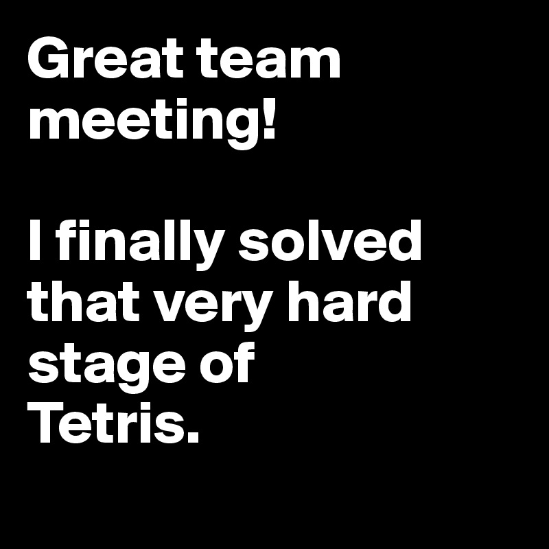 Great team meeting!

I finally solved that very hard stage of 
Tetris.
