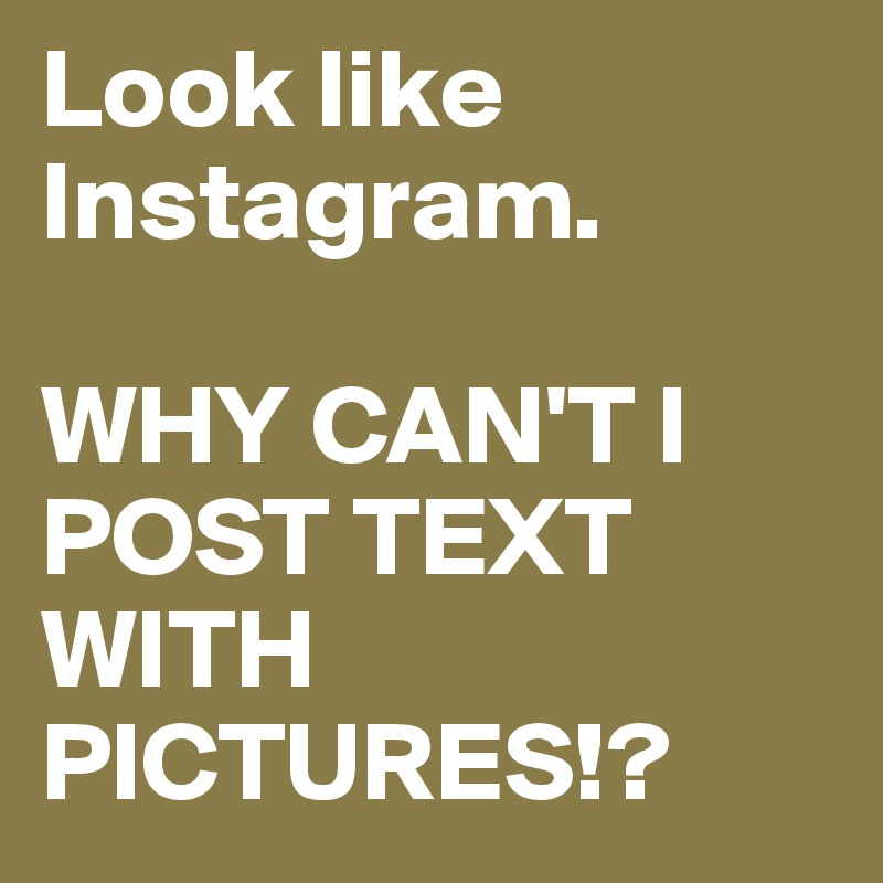 Look like Instagram.

WHY CAN'T I POST TEXT WITH PICTURES!?