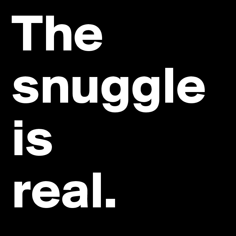 The snuggle is 
real.