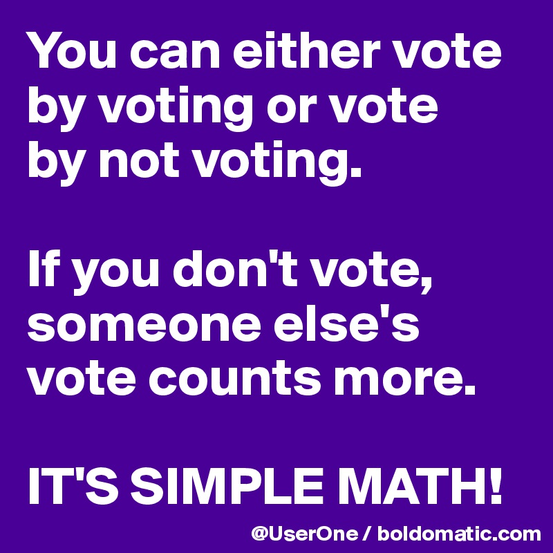 You can either vote by voting or vote
by not voting.

If you don't vote, someone else's vote counts more.

IT'S SIMPLE MATH!
