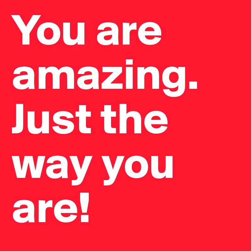 You are amazing.
Just the way you are! 
