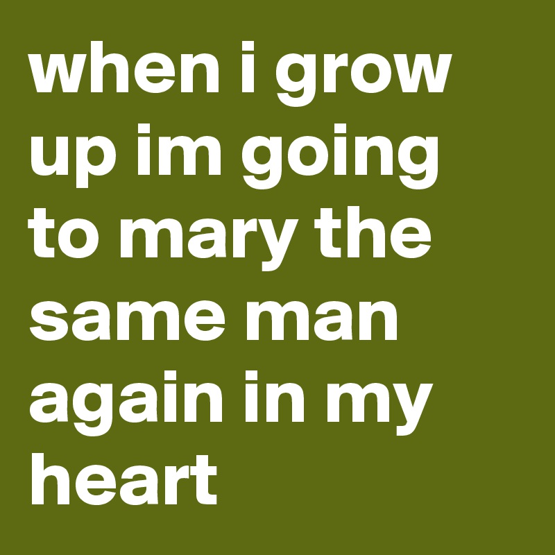 when i grow up im going to mary the same man again in my heart 