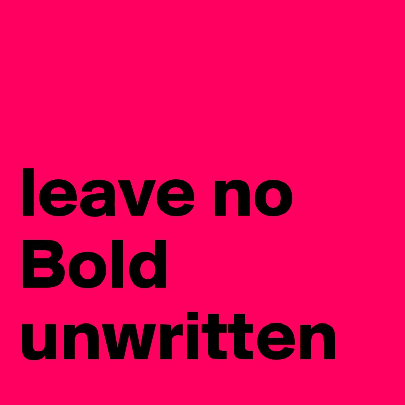 

leave no Bold unwritten