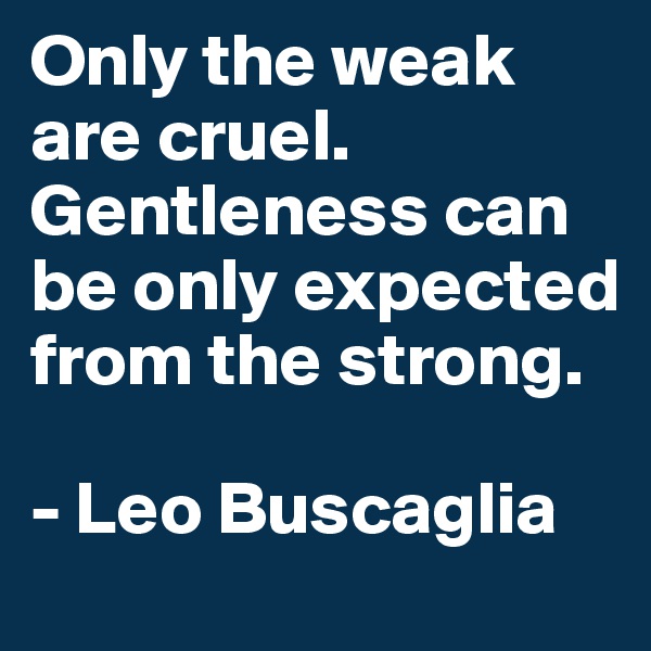Only the weak are cruel. Gentleness can be only expected from the strong.

- Leo Buscaglia