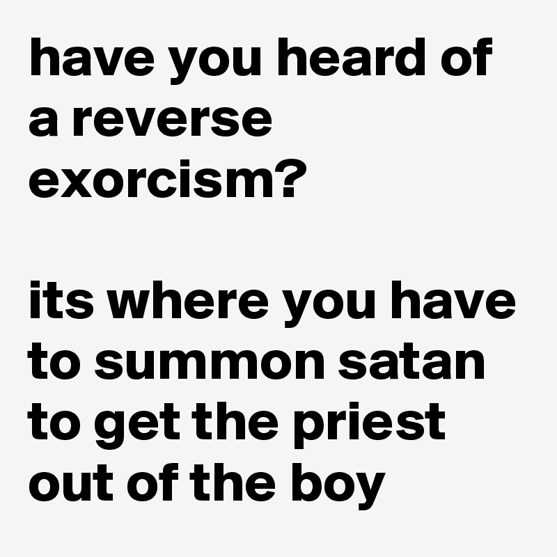 have you heard of a reverse exorcism?

its where you have to summon satan to get the priest out of the boy