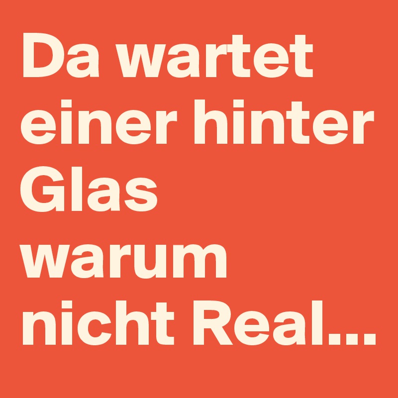 Da wartet einer hinter Glas warum nicht Real...