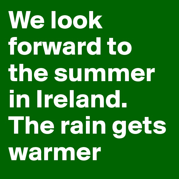 We look forward to the summer in Ireland. The rain gets warmer