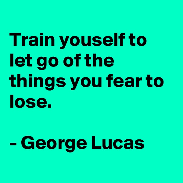 
Train youself to let go of the things you fear to lose.

- George Lucas
