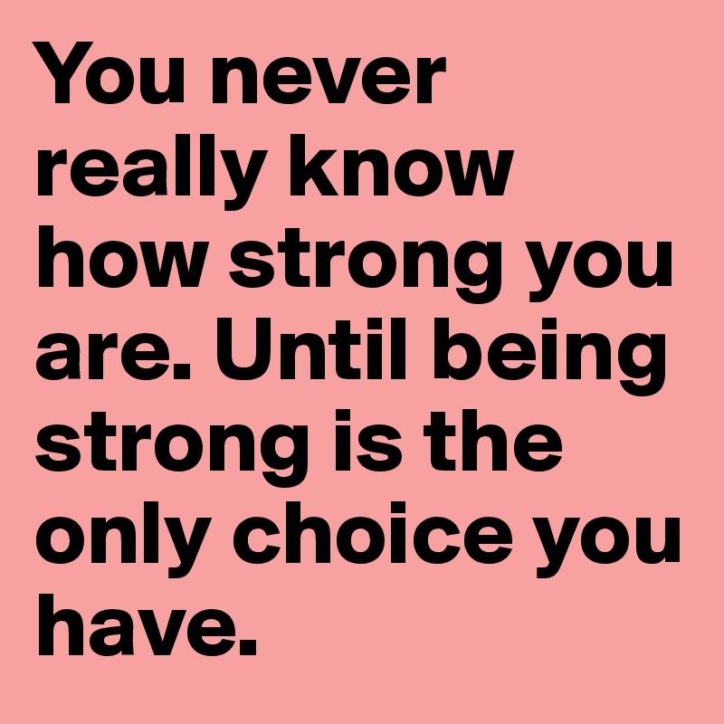 You never really know how strong you are. Until being strong is the only choice you have. 