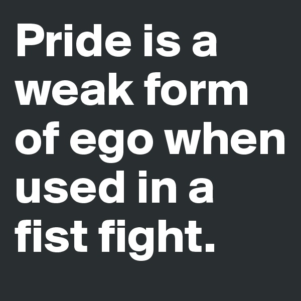 Pride is a weak form of ego when used in a fist fight.