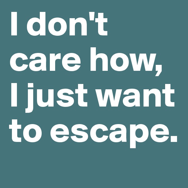 I don't care how, I just want to escape. 