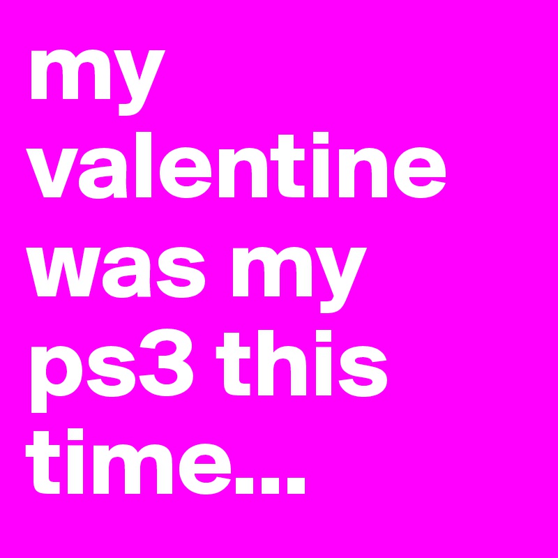 my valentine was my ps3 this time...