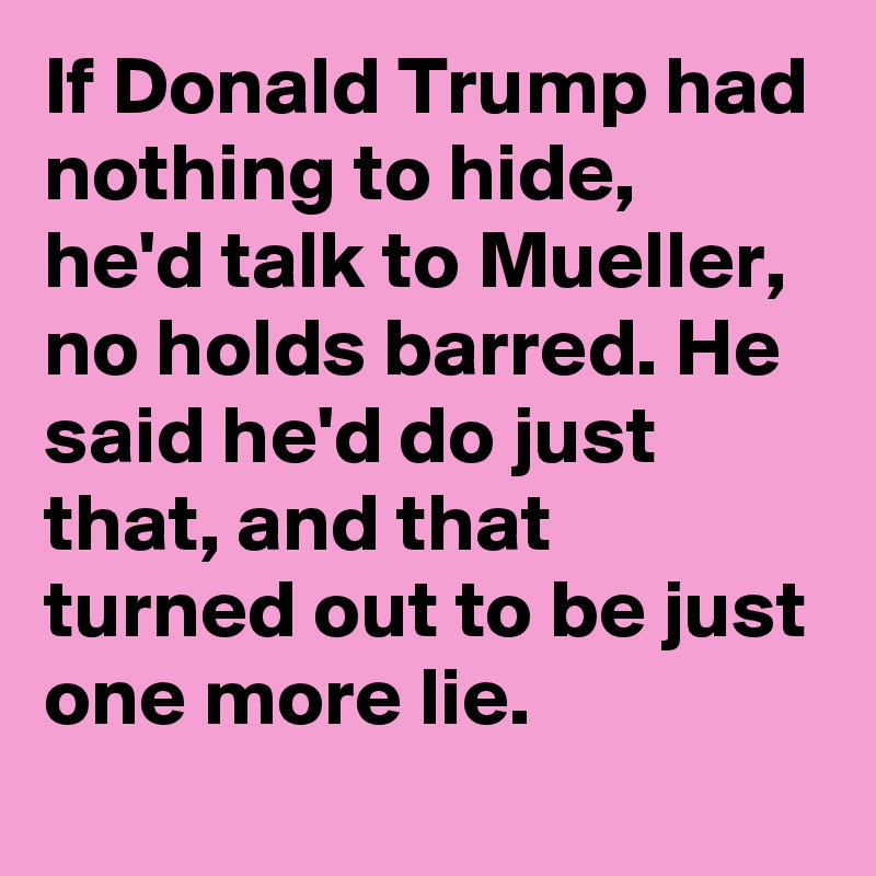 If Donald Trump had nothing to hide, he'd talk to Mueller, no holds barred. He said he'd do just that, and that turned out to be just one more lie.