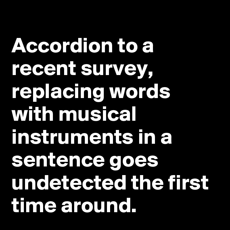 
Accordion to a recent survey, replacing words with musical instruments in a sentence goes undetected the first time around.