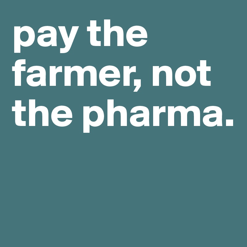 pay the farmer, not the pharma.

