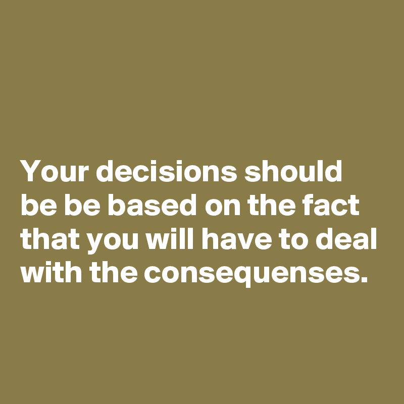 



Your decisions should be be based on the fact that you will have to deal with the consequenses.

