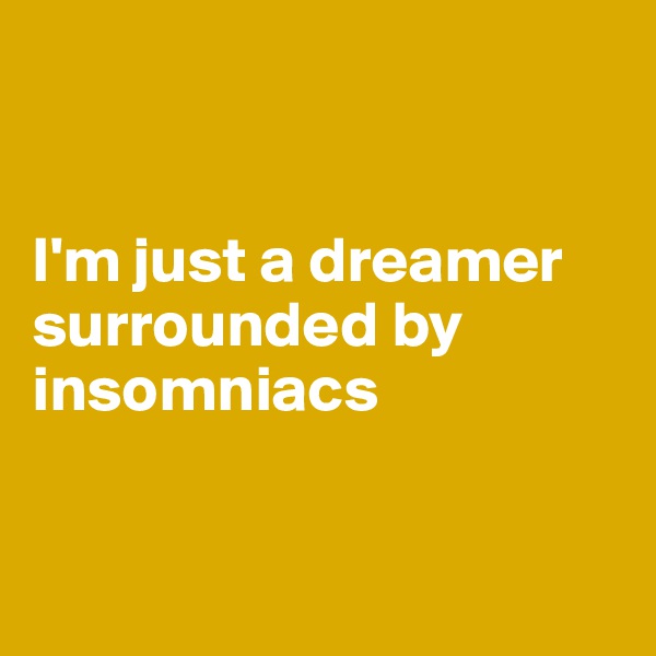 


I'm just a dreamer surrounded by insomniacs


