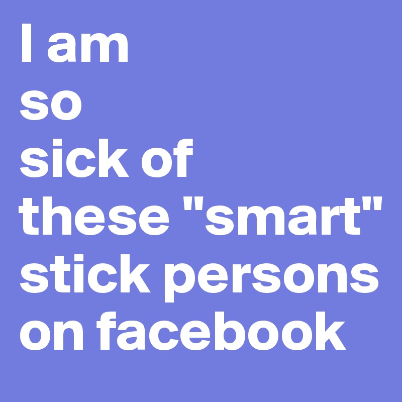 I am 
so 
sick of 
these "smart" stick persons on facebook 