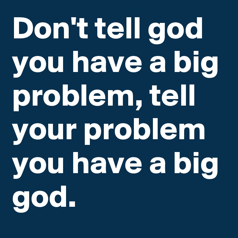 Don't tell god you have a big problem, tell your problem you have a big god.