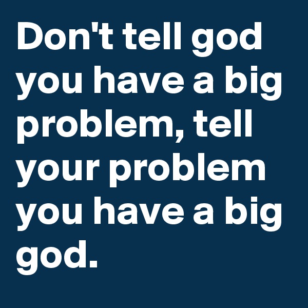 Don't tell god you have a big problem, tell your problem you have a big god.