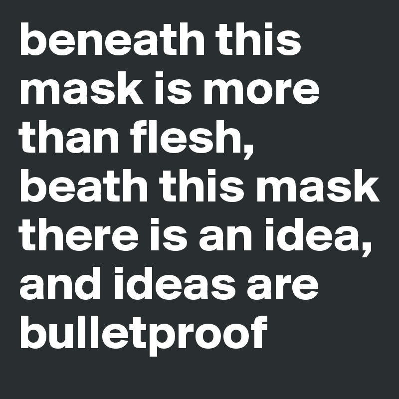 beneath this mask is more than flesh, beath this mask there is an idea, and ideas are bulletproof