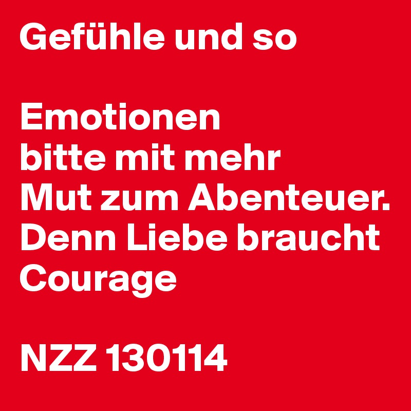 Gefühle und so

Emotionen
bitte mit mehr
Mut zum Abenteuer. Denn Liebe braucht Courage

NZZ 130114