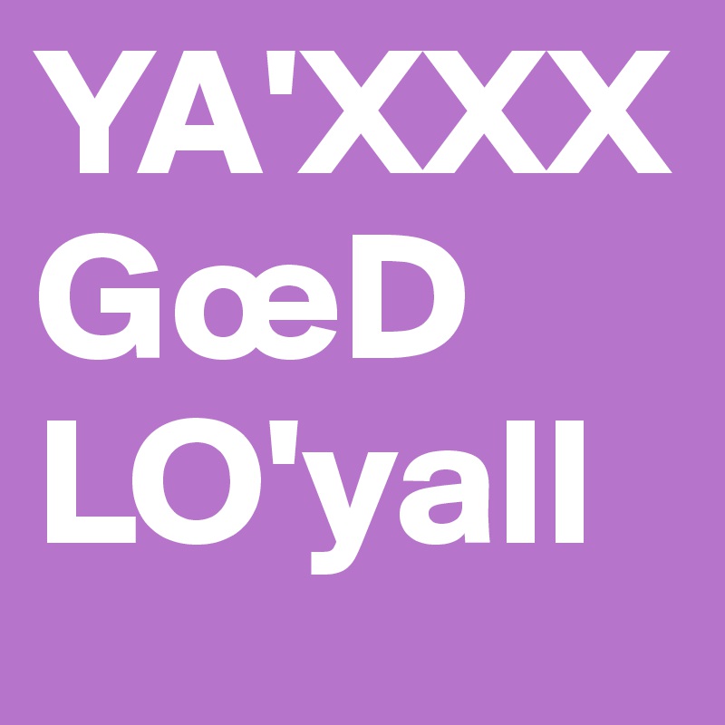 YA'XXX
GœD
LO'yall