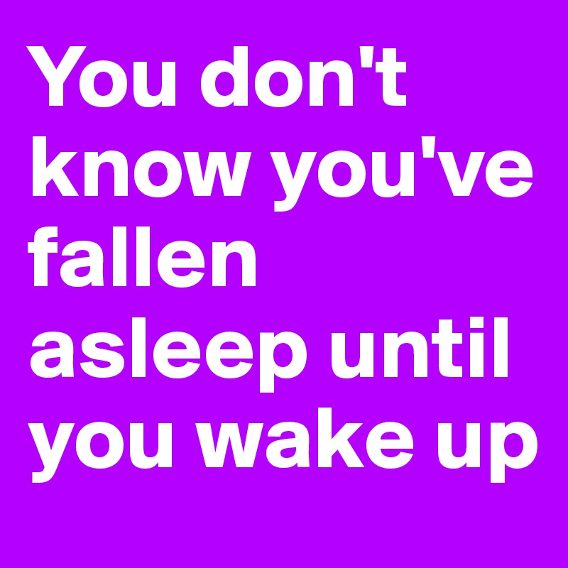 You don't know you've fallen asleep until you wake up