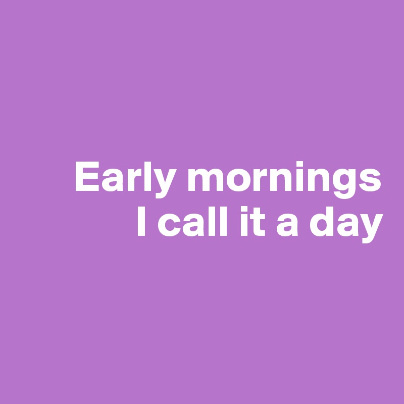 


      Early mornings
             I call it a day


