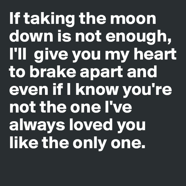 If taking the moon down is not enough, I'll  give you my heart to brake apart and even if I know you're not the one I've always loved you like the only one.
