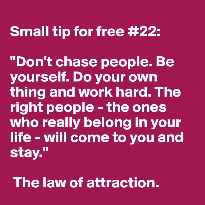 
Small tip for free #22: 

"Don't chase people. Be yourself. Do your own thing and work hard. The right people - the ones who really belong in your life - will come to you and stay."

 The law of attraction.