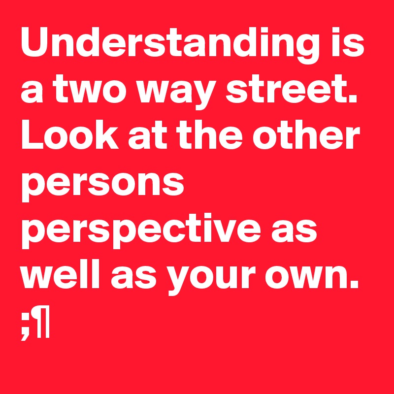 Understanding is a two way street. Look at the other persons perspective as well as your own.
;¶