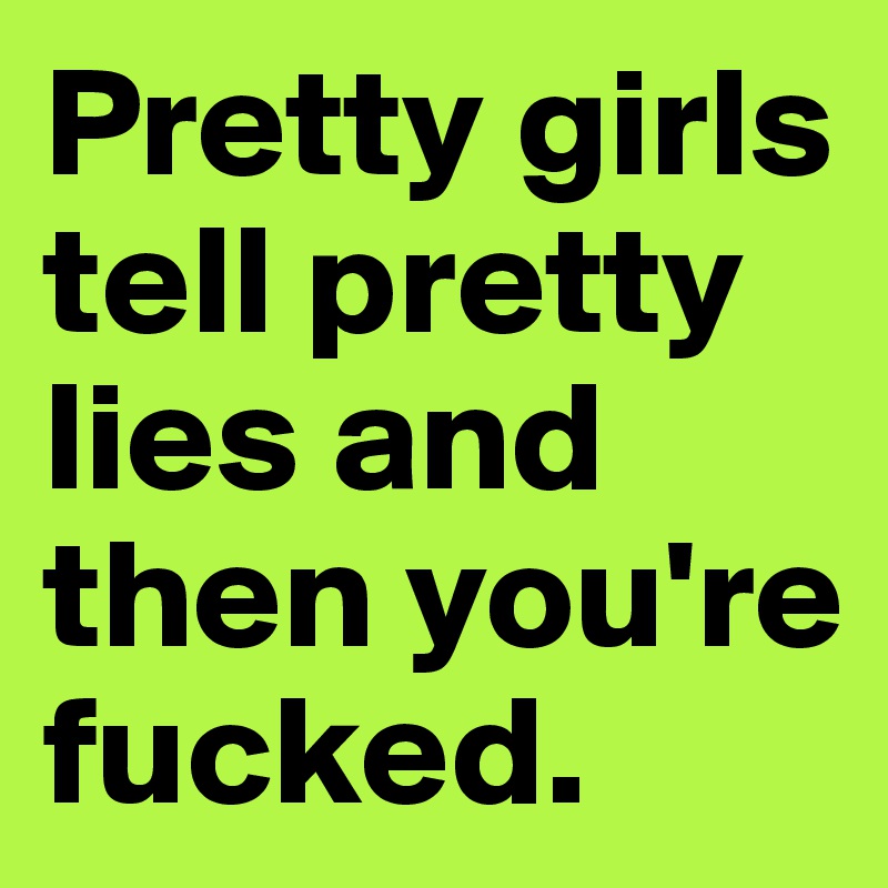 Pretty girls tell pretty lies and then you're fucked.