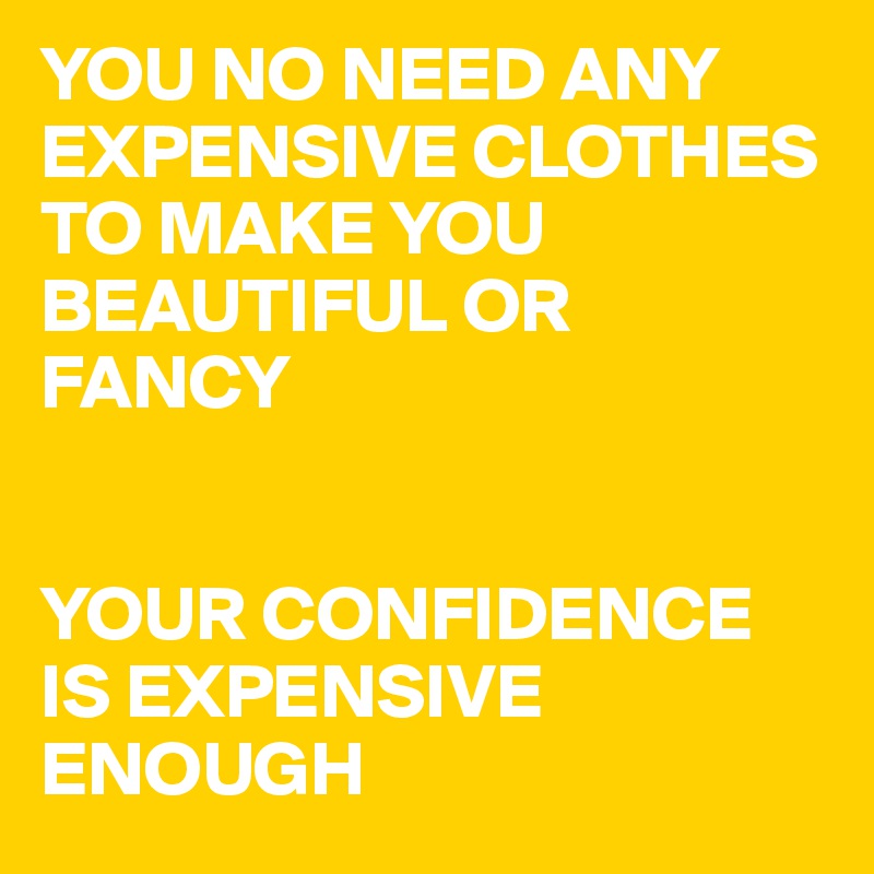 YOU NO NEED ANY EXPENSIVE CLOTHES TO MAKE YOU BEAUTIFUL OR FANCY


YOUR CONFIDENCE IS EXPENSIVE ENOUGH