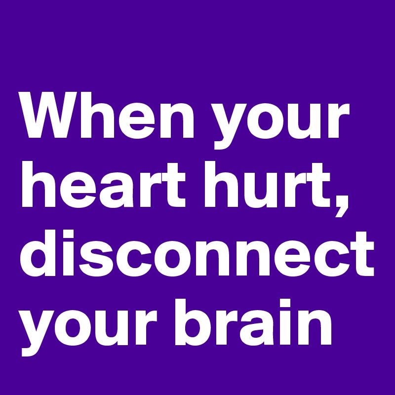
When your heart hurt,
disconnect your brain 
