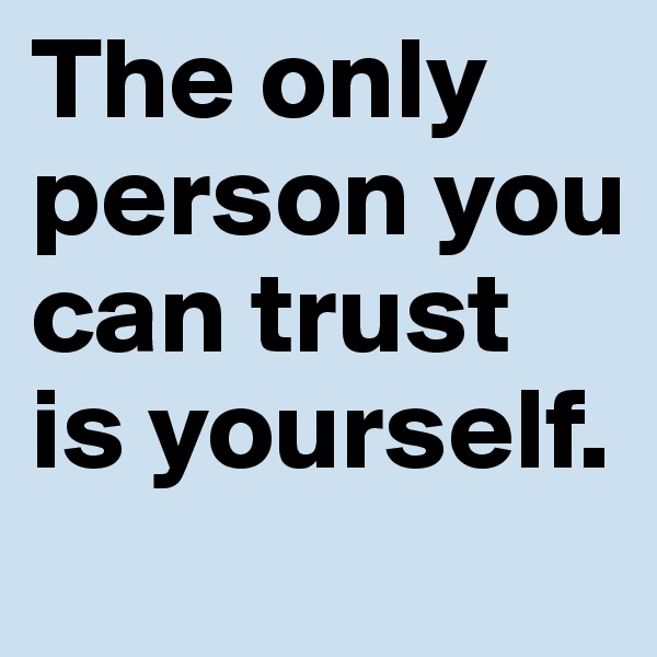 The only person you can trust is yourself. 