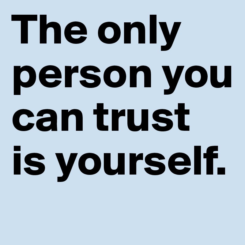 The only person you can trust is yourself. 