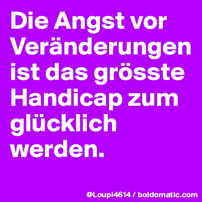 Die Angst vor Veränderungen ist das grösste Handicap zum glücklich werden.