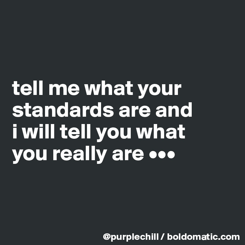 


tell me what your 
standards are and 
i will tell you what 
you really are •••


