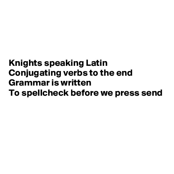 




Knights speaking Latin
Conjugating verbs to the end
Grammar is written
To spellcheck before we press send





