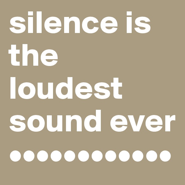 silence is the loudest sound ever
••••••••••••