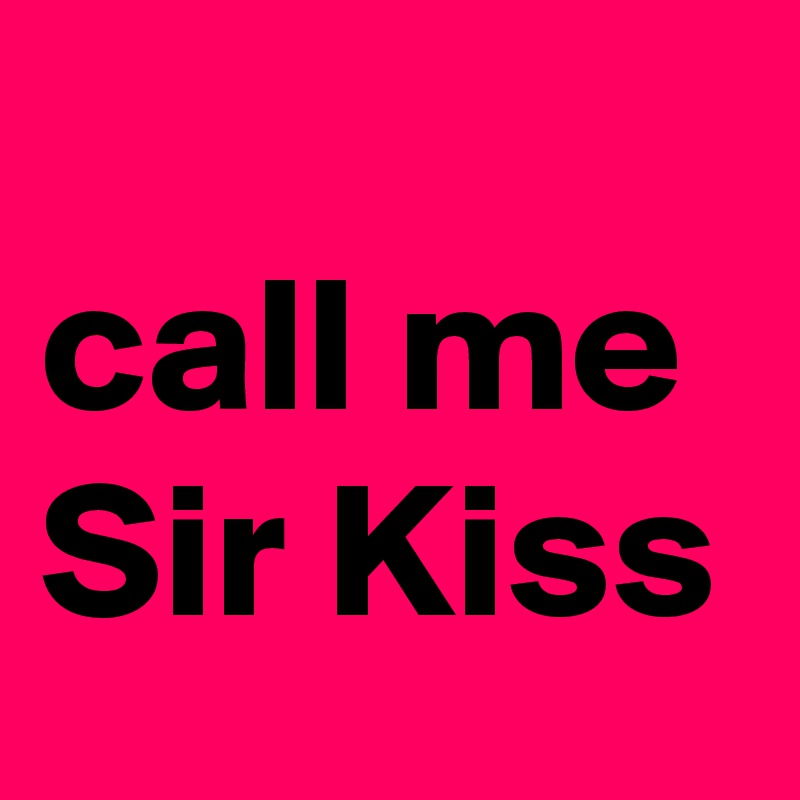
call me
Sir Kiss