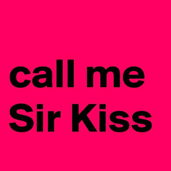 
call me
Sir Kiss