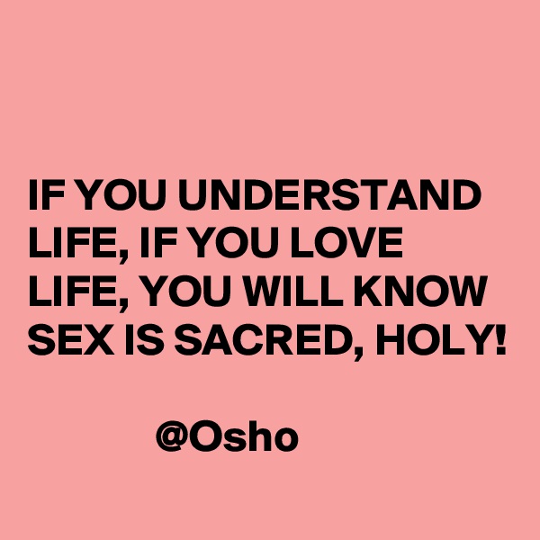 


IF YOU UNDERSTAND LIFE, IF YOU LOVE LIFE, YOU WILL KNOW SEX IS SACRED, HOLY!                           

              @Osho