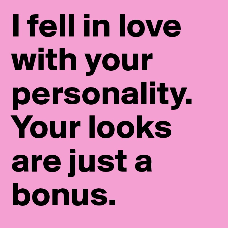 I fell in love with your personality. Your looks are just a bonus.