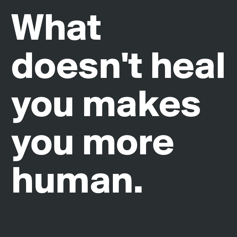 What doesn't heal you makes you more human.