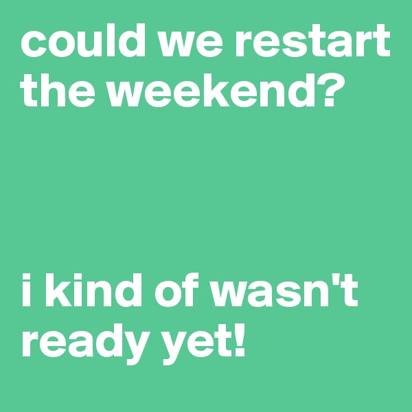 could we restart the weekend?



i kind of wasn't ready yet!