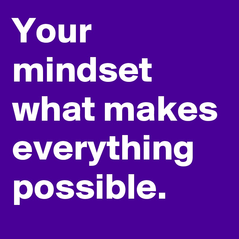 Your mindset what makes everything possible.
