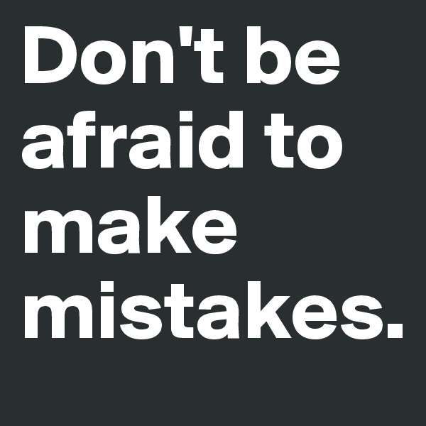 Don't be afraid to make mistakes.