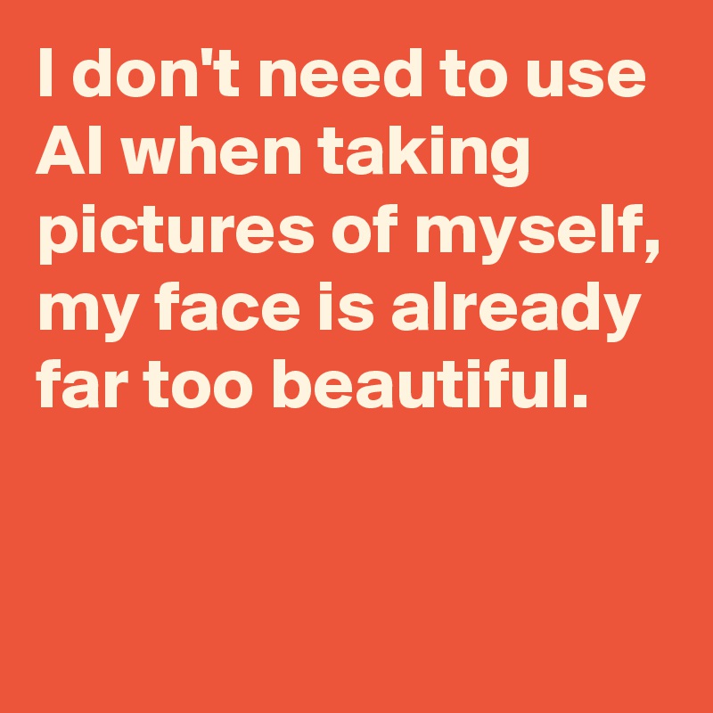 I don't need to use AI when taking pictures of myself, my face is already far too beautiful.


